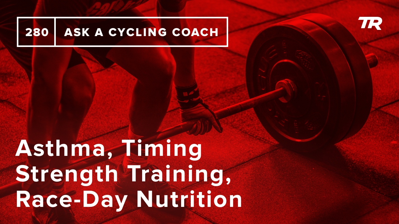 Asthma, Timing Strength Training, Race-Day Nutrition and More – Ask a Cycling Coach 280